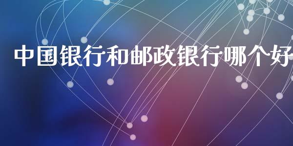 中国银行和邮政银行哪个好_https://wap.78312.cn_债券资讯_第1张