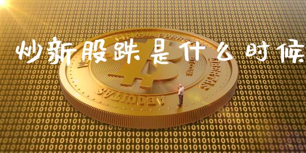 炒新股跌是什么时候_https://wap.78312.cn_全球市场_第1张