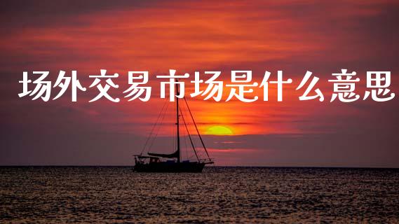 场外交易市场是什么意思_https://wap.78312.cn_债券资讯_第1张