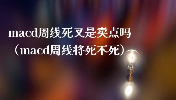 macd周线死叉是卖点吗（macd周线将死不死）_https://wap.78312.cn_期货开户_第1张