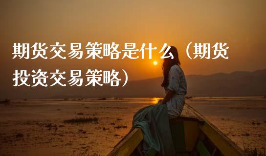 期货交易策略是什么（期货投资交易策略）_https://wap.78312.cn_债券资讯_第1张