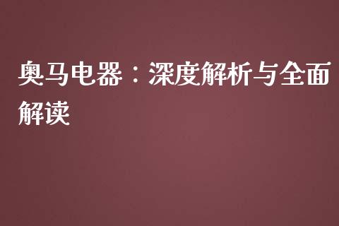 奥马电器：深度解析与全面解读_https://wap.78312.cn_外汇交易_第1张