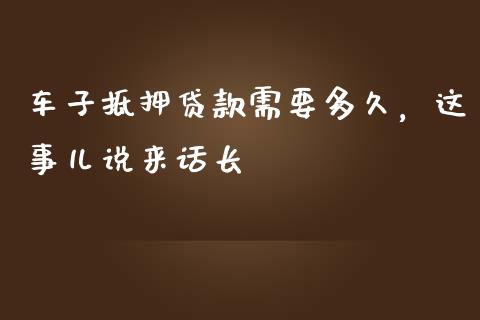 车子抵押贷款需要多久，这事儿说来话长_https://wap.78312.cn_财经新闻_第1张