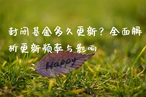 封闭基金多久更新?全面解析更新频率与影响_财经新闻_第1张_期货开户_金融监管_外汇交易_债券资讯_全球市场_财经新闻 封闭基金多久更新?全面解析更新频率与影响_https://wap.78312.cn_财经新闻_第1张
