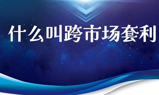 什么叫跨市场套利_金融监管_第1张_期货开户_金融监管_外汇交易_债券资讯_全球市场_财经新闻 什么叫跨市场套利_https://wap.78312.cn_金融监管_第1张