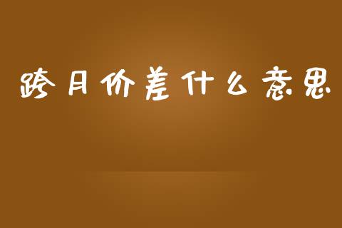 跨月价差什么意思_https://wap.78312.cn_金融监管_第1张