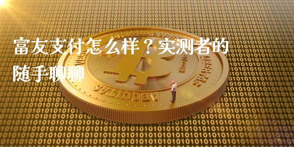 富友支付怎么样？实测者的随手聊聊_https://wap.78312.cn_全球市场_第1张