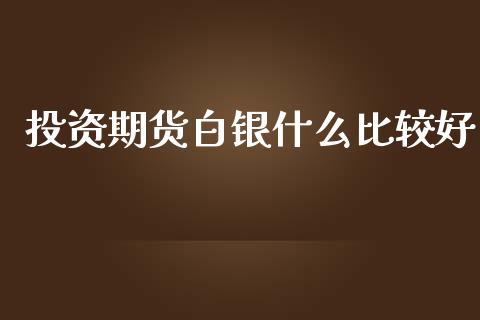 投资期货白银什么比较好_https://wap.78312.cn_全球市场_第1张