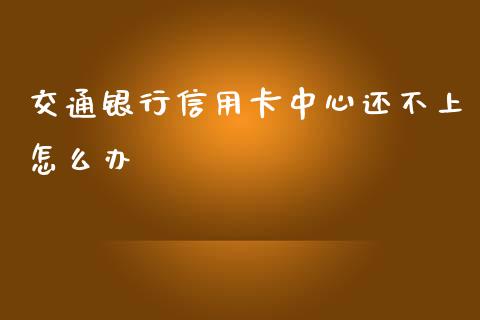 交通银行信用卡中心还不上怎么办_https://wap.78312.cn_债券资讯_第1张