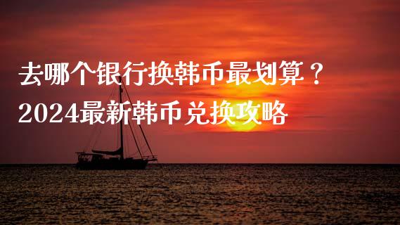 去哪个银行换韩币最划算？2024最新韩币兑换攻略_https://wap.78312.cn_债券资讯_第1张