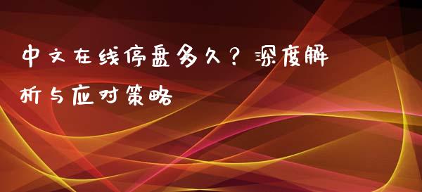 中文在线停盘多久?深度解析与应对策略_财经新闻_第1张_期货开户_金融监管_外汇交易_债券资讯_全球市场_财经新闻 中文在线停盘多久?深度解析与应对策略_https://wap.78312.cn_财经新闻_第1张